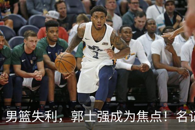 男篮失利，郭士强成为焦点！名记呼吁辞职，央视主持人发言引人深思