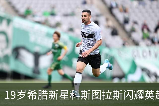 19岁希腊新星科斯图拉斯闪耀英超，助布莱顿大胜阿森纳